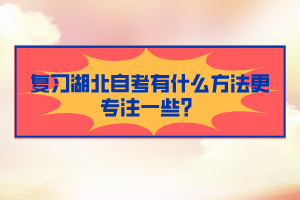 復(fù)習(xí)湖北自考有什么方法更專注一些？