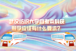 武漢紡織大學(xué)自考本科獲取學(xué)位證有什么要求？
