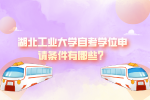 湖北工業(yè)大學(xué)自考學(xué)位申請條件有哪些？