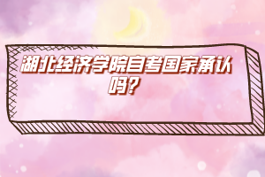 湖北經(jīng)濟學院自考國家承認嗎？