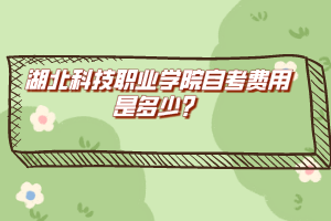 湖北科技職業(yè)學(xué)院自考費(fèi)用是多少？