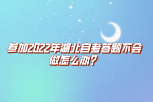 參加2022年湖北自考答題不會做怎么辦？