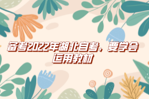 備考2022年湖北自考，要學(xué)會運用教材