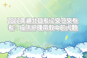 2022年湖北自考論文范文參考:臨床護(hù)理帶教中的問題 2022年湖北自考論文范文參考:臨床護(hù)理帶教中的問題