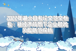 2022年湖北自考論文范文參考:新經(jīng)濟背景下企業(yè)財務(wù)風(fēng)險防范探析 2022年湖北自考論文范文參考:新經(jīng)濟背景下企業(yè)財務(wù)風(fēng)險防范探析
