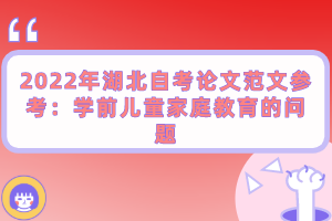 2022年湖北自考論文范文參考:學(xué)前兒童家庭教育的問題 2022年湖北自考論文范文參考:學(xué)前兒童家庭教育的問題