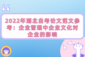 2022年湖北自考論文范文參考:企業(yè)管理中企業(yè)文化對(duì)企業(yè)的影響 2022年湖北自考論文范文參考:企業(yè)管理中企業(yè)文化對(duì)企業(yè)的影響