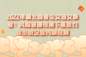 2022年湖北自考論文范文參考:風(fēng)險管理視角下基層農(nóng)業(yè)小微企業(yè)內(nèi)部控制 2022年湖北自考論文范文參考:風(fēng)險管理視角下基層農(nóng)業(yè)小微企業(yè)內(nèi)部控制