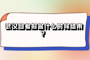 武漢自考報名什么時候結(jié)束？