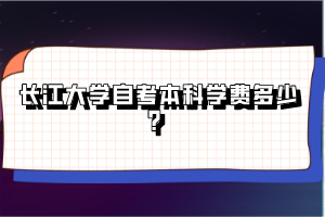 長江大學(xué)自考本科學(xué)費多少？