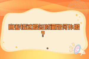 自考錯(cuò)過(guò)報(bào)名時(shí)間如何補(bǔ)報(bào)？