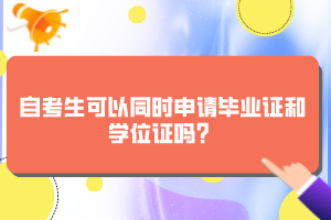 自考生可以同時(shí)申請(qǐng)畢業(yè)證和學(xué)位證嗎？