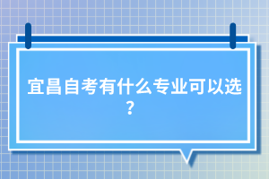 宜昌自考有什么專業(yè)可以選？