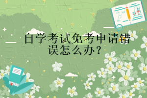 自學(xué)考試免考申請錯誤怎么辦？