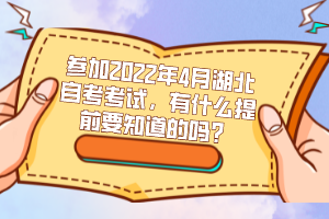參加2022年4月湖北自考考試，有什么提前要知道的嗎？