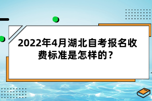 2022年4月湖北自考報(bào)名收費(fèi)標(biāo)準(zhǔn)是怎樣的？