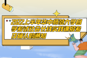 2022上半年華中師范大學(xué)自學(xué)考試社會長線實踐課報考及確認的通知