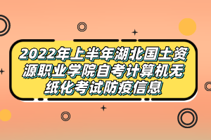 2022年上半年湖北國土資源職業(yè)學(xué)院自考計(jì)算機(jī)無紙化考試防疫信息
