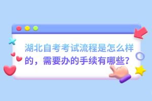 湖北自考考試流程是怎么樣的，需要辦的手續(xù)有哪些？