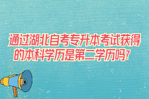 通過湖北自考專升本考試獲得的本科學歷是第二學歷嗎？