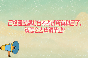 已經(jīng)通過湖北自考考試所有科目了，該怎么去申請畢業(yè)？