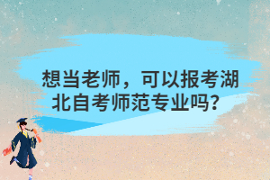 想當(dāng)老師，可以報考湖北自考師范專業(yè)嗎？