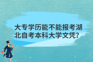 大專學(xué)歷能不能報(bào)考湖北自考本科大學(xué)文憑？