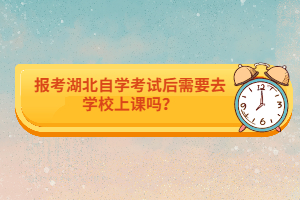 報考湖北自學考試后需要去學校上課嗎？