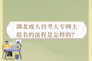 湖北成人自考大專網(wǎng)上報(bào)名的流程是怎樣的？
