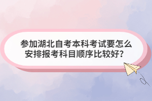 參加湖北自考本科考試要怎么安排報(bào)考科目順序比較好？