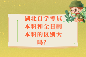 湖北自學(xué)考試本科和全日制本科的區(qū)別大嗎？
