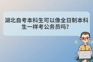 湖北自考本科生可以像全日制本科生一樣考公務(wù)員嗎？