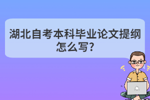 湖北自考本科畢業(yè)論文提綱怎么寫? 湖北自考本科畢業(yè)論文提綱怎么寫?