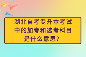 湖北自考專升本考試中的加考和選考科目是什么意思？