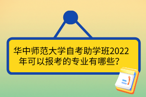 華中師范大學自考助學班2022年可以報考的專業(yè)有哪些？