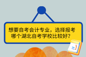 想要自考會計專業(yè)，選擇報考哪個湖北自考學校比較好？