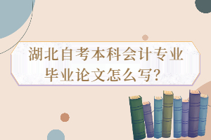 湖北自考本科會計專業(yè)畢業(yè)論文怎么寫？