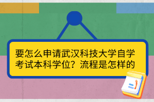 要怎么申請武漢科技大學(xué)自學(xué)考試本科學(xué)位？流程是怎樣的？