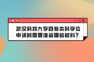 武漢科技大學(xué)自考本科學(xué)位申請時(shí)需要準(zhǔn)備哪些材料？