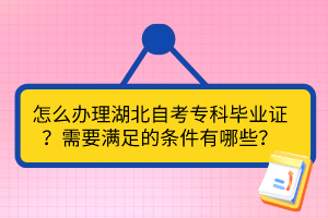 怎么辦理湖北自考專(zhuān)科畢業(yè)證？需要滿足的條件有哪些？