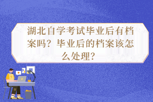湖北自學考試畢業(yè)后有檔案嗎？畢業(yè)后的檔案該怎么處理？