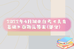 2022年4月湖北自考《美育基礎(chǔ)》真題及答案(部分) 2022年4月湖北自考《美育基礎(chǔ)》真題及答案(部分)
