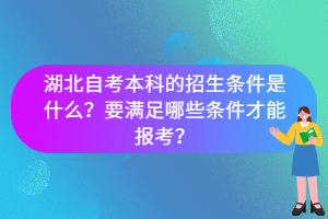 湖北自考本科的招生條件是什么？要滿足哪些條件才能報(bào)考？