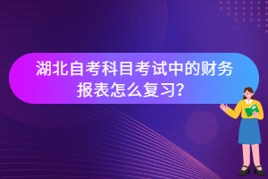 湖北自考科目考試中的財(cái)務(wù)報(bào)表怎么復(fù)習(xí)？