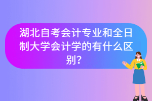 湖北自考會(huì)計(jì)專業(yè)和全日制大學(xué)會(huì)計(jì)學(xué)的有什么區(qū)別？