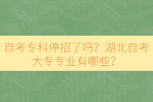 自考專科停招了嗎？湖北自考大專專業(yè)有哪些？