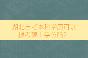湖北自考本科學歷可以報考碩士學位嗎？