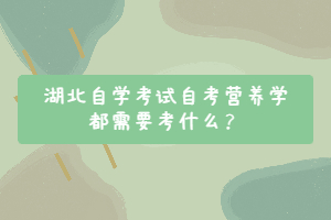 湖北自學(xué)考試自考營養(yǎng)學(xué)都需要考什么？