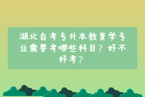 湖北自考專升本教育學(xué)專業(yè)需要考哪些科目？好不好考？