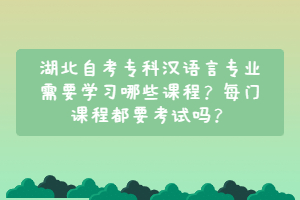 湖北自考專(zhuān)科漢語(yǔ)言專(zhuān)業(yè)需要學(xué)習(xí)哪些課程？每門(mén)課程都要考試嗎？
